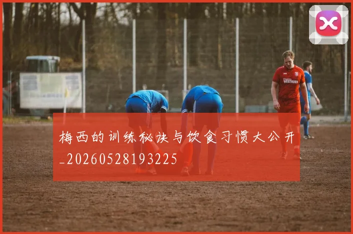 梅西的训练秘诀与饮食习惯大公开_20260528193225