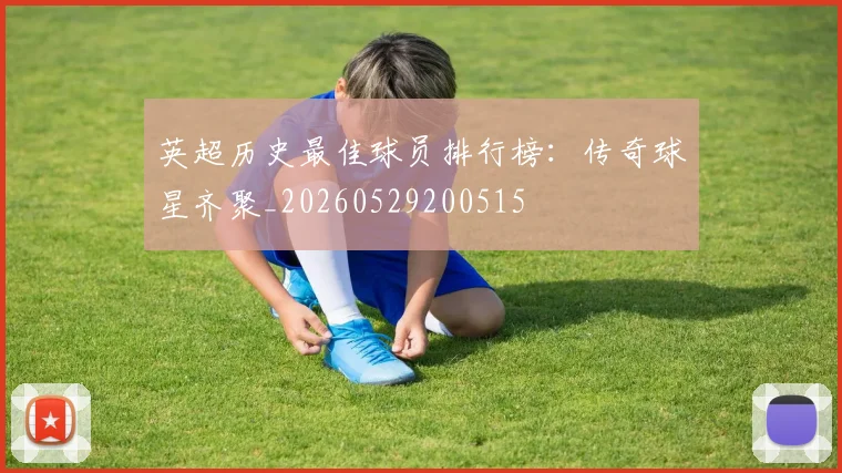 英超历史最佳球员排行榜:传奇球星齐聚_20260529200515