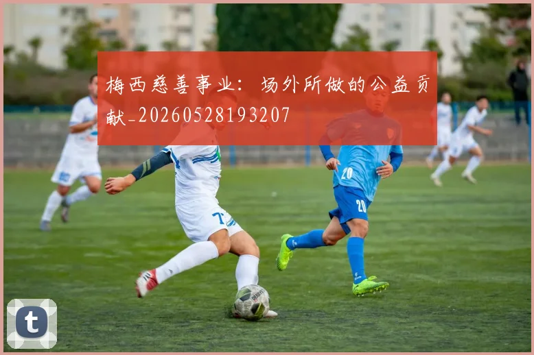 梅西慈善事业：场外所做的公益贡献_20260528193207