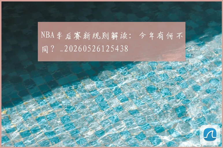 NBA季后赛新规则解读:今年有何不同?_20260526125438