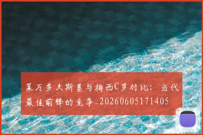 莱万多夫斯基与梅西C罗对比：当代最佳前锋的竞争_20260605171405