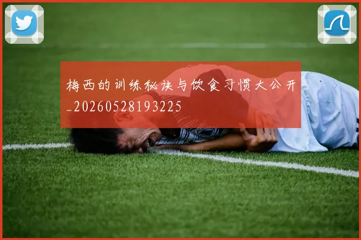 梅西的训练秘诀与饮食习惯大公开_20260528193225