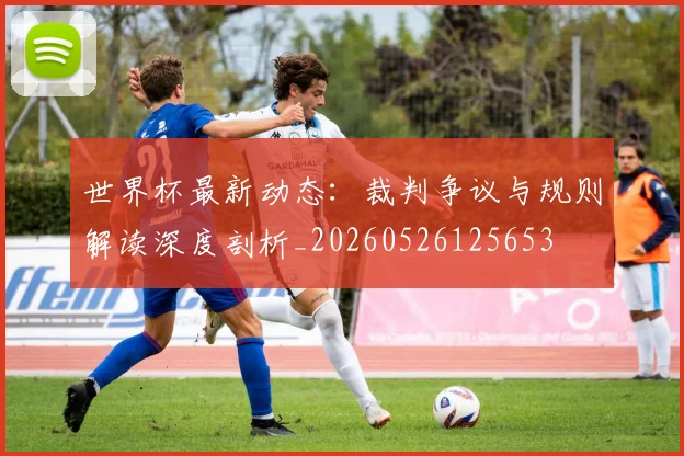世界杯最新动态：裁判争议与规则解读深度剖析_20260526125653