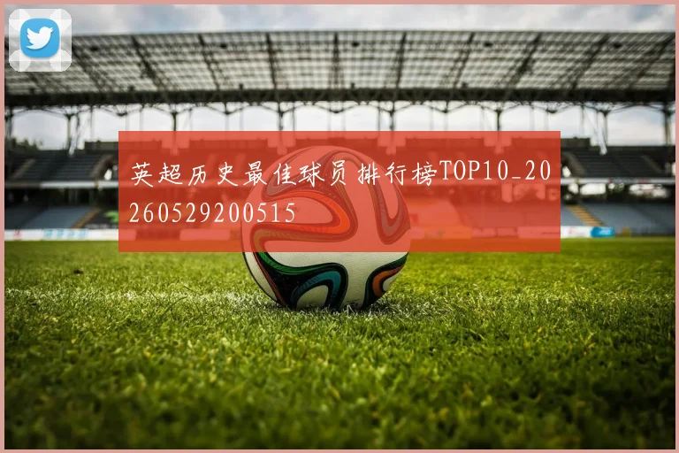 英超历史最佳球员排行榜TOP10_20260529200515