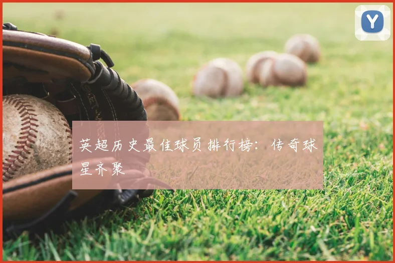 英超历史最佳球员排行榜:传奇球星齐聚