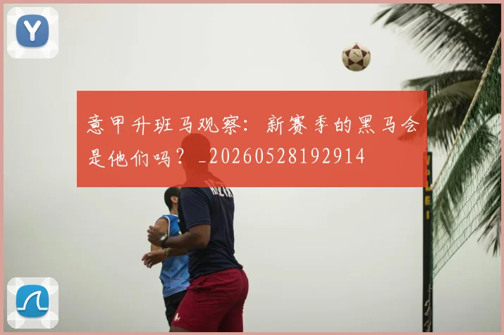 意甲升班马观察：新赛季的黑马会是他们吗？_20260528192914