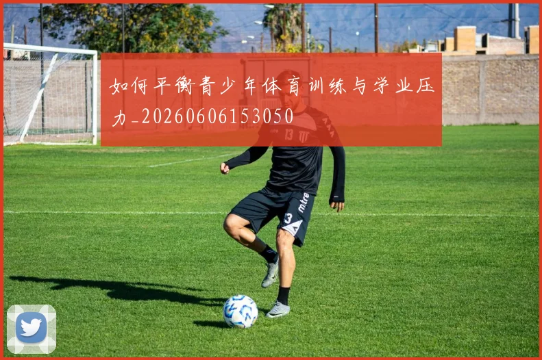 如何平衡青少年体育训练与学业压力_20260606153050