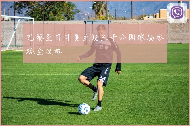 巴黎圣日耳曼主场王子公园球场参观全攻略