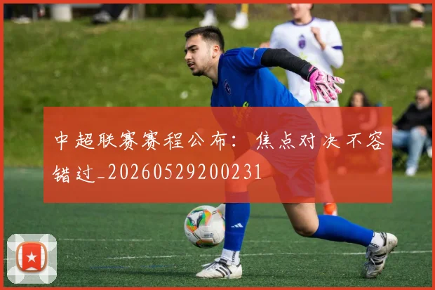 中超联赛赛程公布:焦点对决不容错过_20260529200231