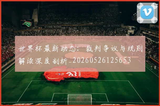 世界杯最新动态:裁判争议与规则解读深度剖析_20260526125653
