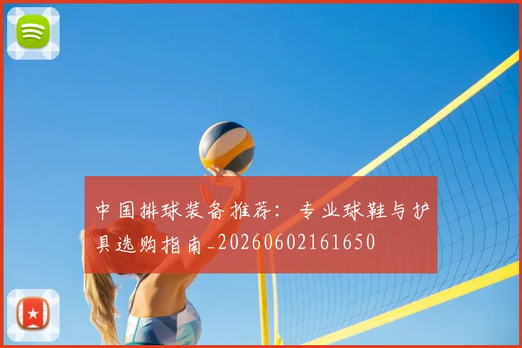 中国排球装备推荐：专业球鞋与护具选购指南_20260602161650