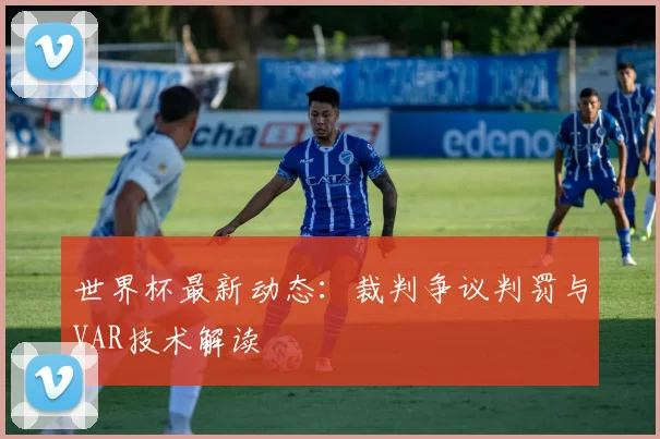 世界杯最新动态：裁判争议判罚与VAR技术解读