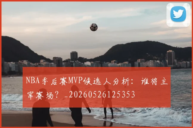 NBA季后赛MVP候选人分析:谁将主宰赛场?_20260526125353