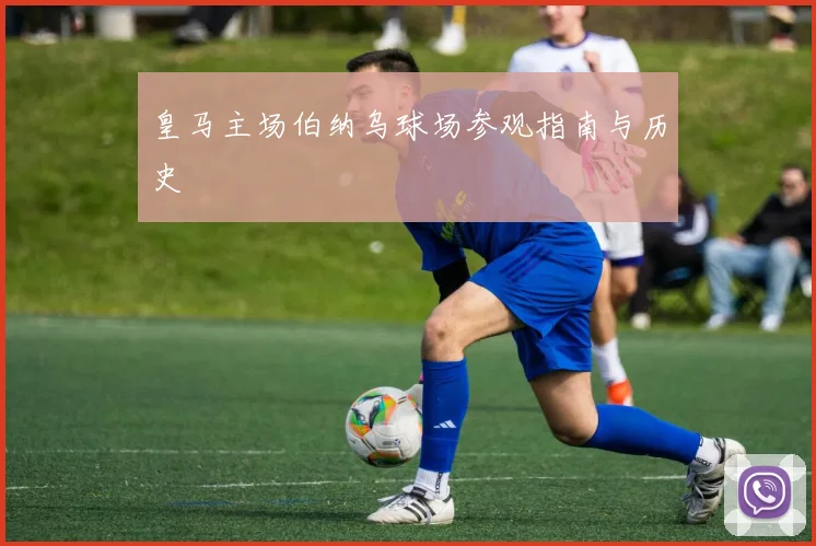 皇马主场伯纳乌球场参观指南与历史