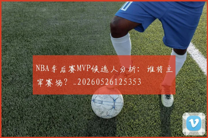 NBA季后赛MVP候选人分析:谁将主宰赛场?_20260526125353
